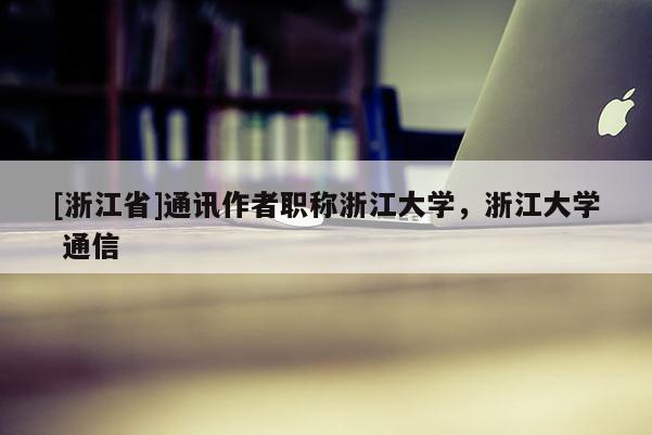 [浙江省]通讯作者职称浙江大学，浙江大学 通信