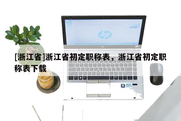 [浙江省]浙江省初定职称表，浙江省初定职称表下载