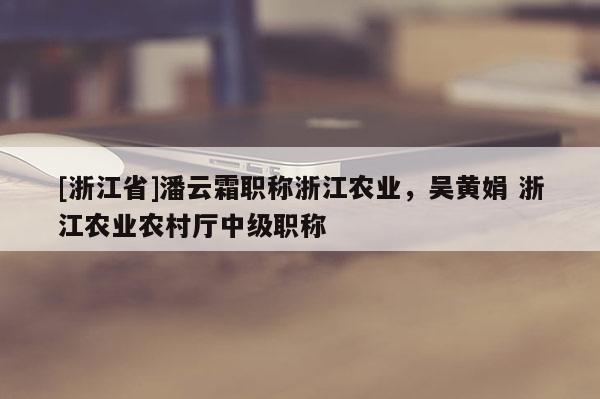 [浙江省]潘云霜职称浙江农业，吴黄娟 浙江农业农村厅中级职称