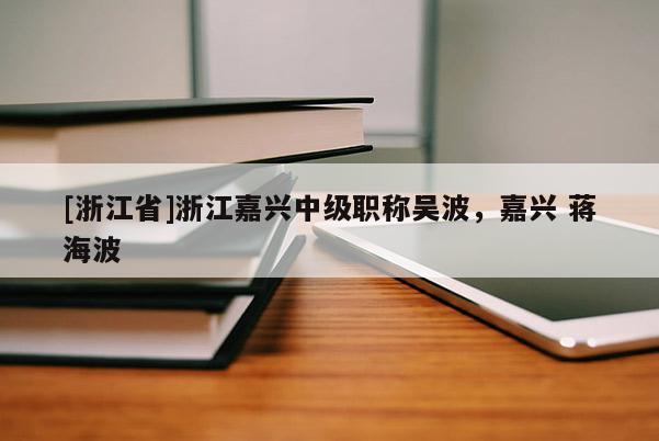 [浙江省]浙江嘉兴中级职称吴波，嘉兴 蒋海波