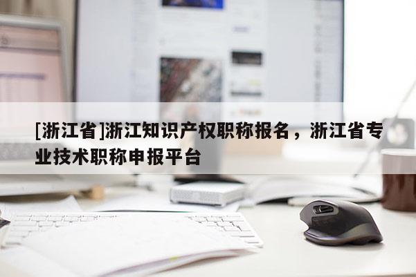 [浙江省]浙江知识产权职称报名，浙江省专业技术职称申报平台