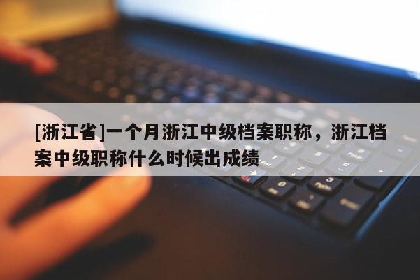 [浙江省]一个月浙江中级档案职称，浙江档案中级职称什么时候出成绩
