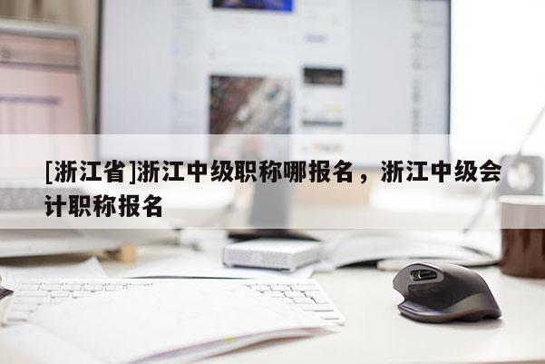 [浙江省]浙江中级职称哪报名，浙江中级会计职称报名