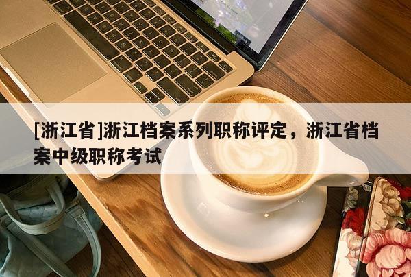 [浙江省]浙江档案系列职称评定，浙江省档案中级职称考试