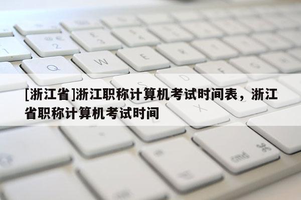 [浙江省]浙江职称计算机考试时间表，浙江省职称计算机考试时间