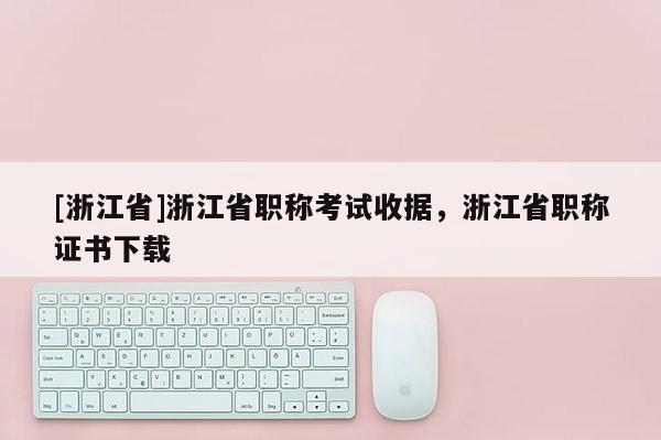 [浙江省]浙江省职称考试收据，浙江省职称证书下载