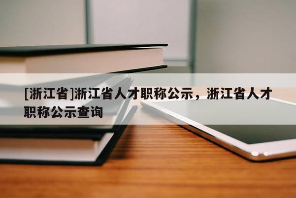 [浙江省]浙江省人才职称公示，浙江省人才职称公示查询