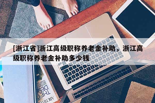 [浙江省]浙江高级职称养老金补助，浙江高级职称养老金补助多少钱