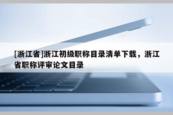 [浙江省]浙江初级职称目录清单下载，浙江省职称评审论文目录