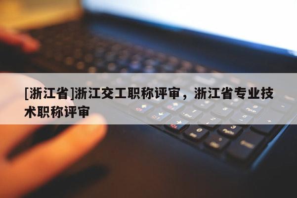 [浙江省]浙江交工职称评审，浙江省专业技术职称评审