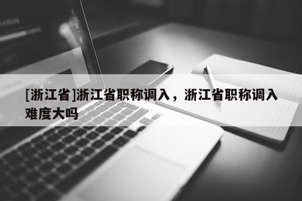 [浙江省]浙江省职称调入，浙江省职称调入难度大吗
