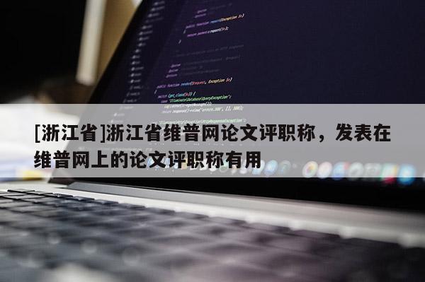 [浙江省]浙江省维普网论文评职称，发表在维普网上的论文评职称有用