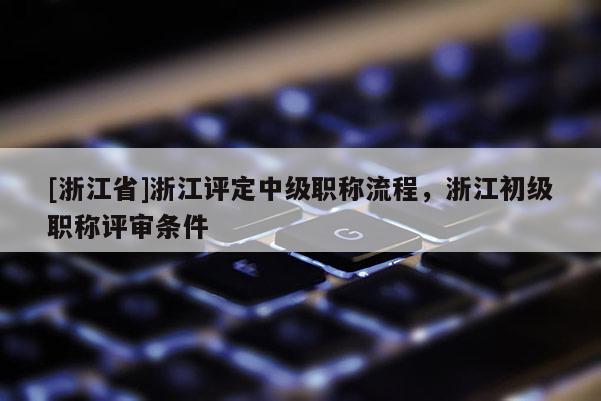 [浙江省]浙江评定中级职称流程，浙江初级职称评审条件