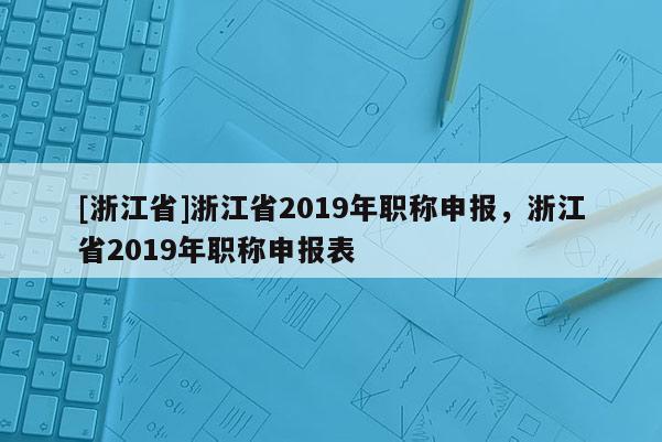 [浙江省]浙江省2019年职称申报，浙江省2019年职称申报表