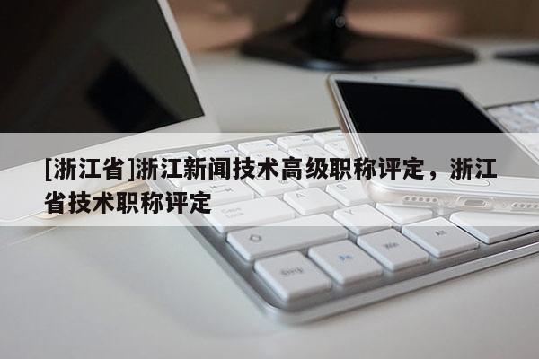[浙江省]浙江新闻技术高级职称评定，浙江省技术职称评定