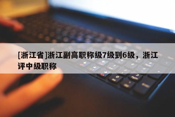 [浙江省]浙江副高职称级7级到6级，浙江评中级职称