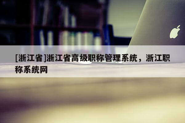 [浙江省]浙江省高级职称管理系统，浙江职称系统网