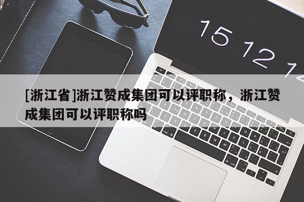 [浙江省]浙江赞成集团可以评职称，浙江赞成集团可以评职称吗