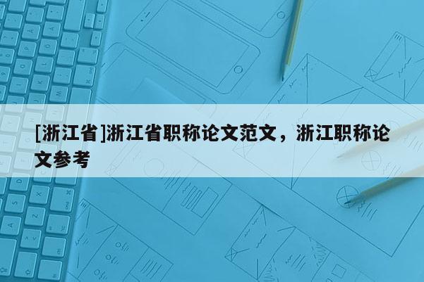 [浙江省]浙江省职称论文范文，浙江职称论文参考