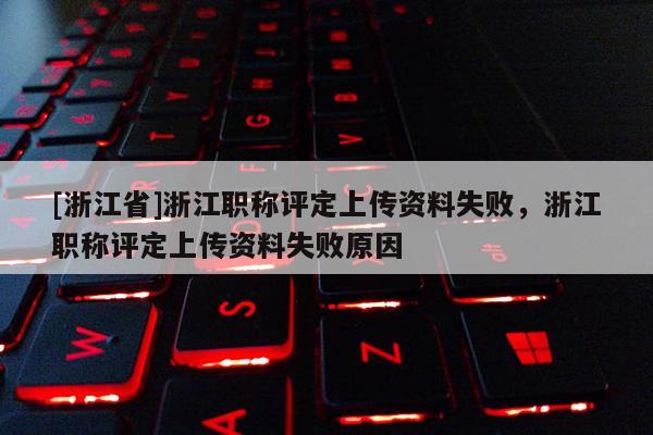 [浙江省]浙江职称评定上传资料失败，浙江职称评定上传资料失败原因