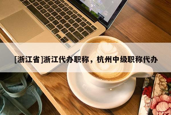 [浙江省]浙江代办职称，杭州中级职称代办