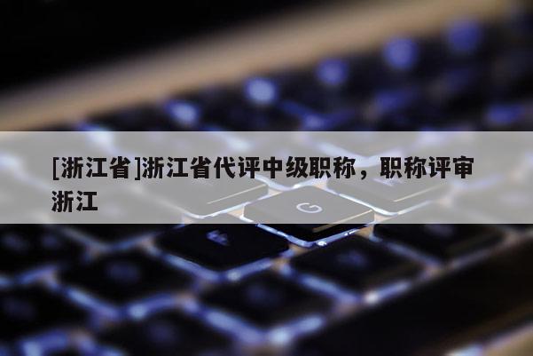 [浙江省]浙江省代评中级职称，职称评审 浙江