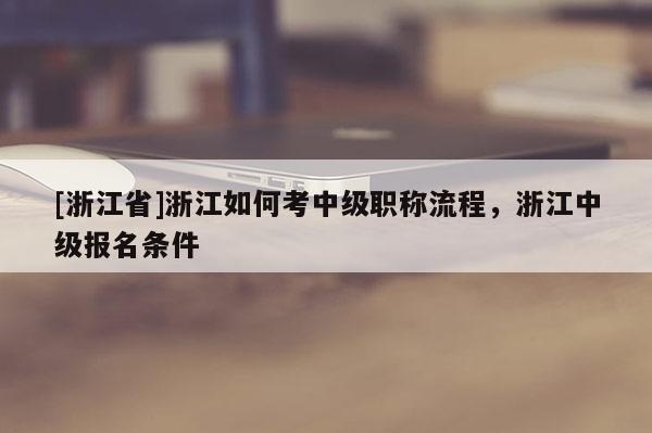 [浙江省]浙江如何考中级职称流程，浙江中级报名条件