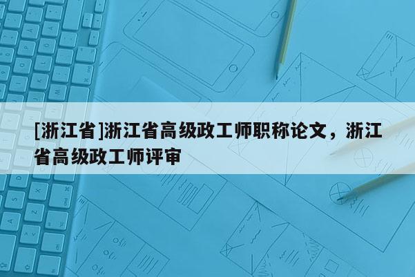 [浙江省]浙江省高级政工师职称论文，浙江省高级政工师评审