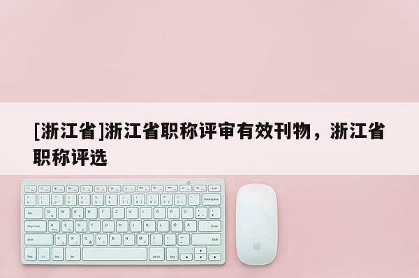 [浙江省]浙江省职称评审有效刊物，浙江省职称评选