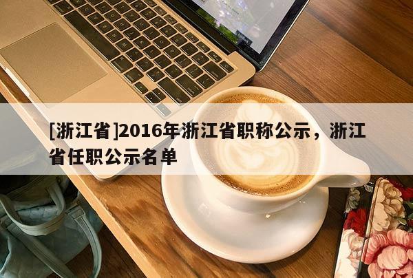 [浙江省]2016年浙江省职称公示，浙江省任职公示名单
