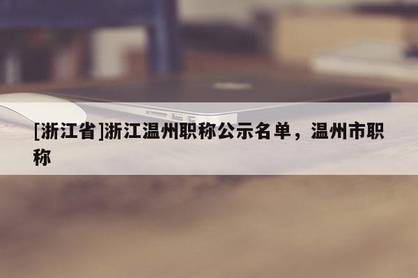 [浙江省]浙江温州职称公示名单，温州市职称