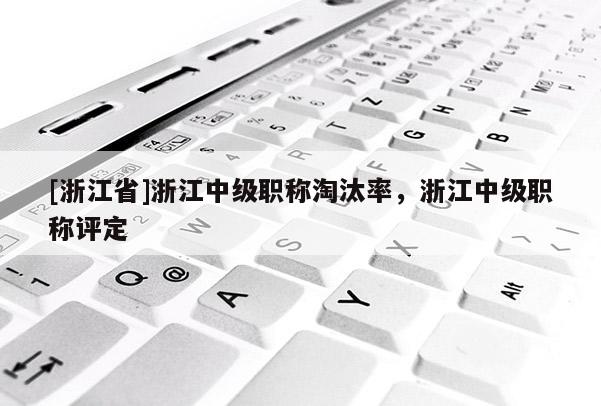 [浙江省]浙江中级职称淘汰率，浙江中级职称评定