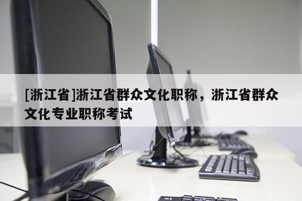 [浙江省]浙江省群众文化职称，浙江省群众文化专业职称考试