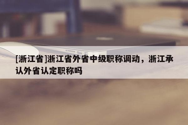 [浙江省]浙江省外省中级职称调动，浙江承认外省认定职称吗