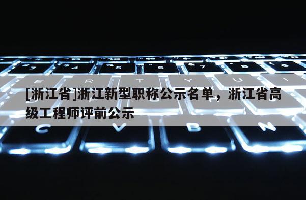 [浙江省]浙江新型职称公示名单，浙江省高级工程师评前公示
