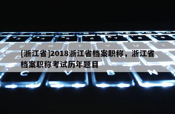 [浙江省]2018浙江省档案职称，浙江省档案职称考试历年题目