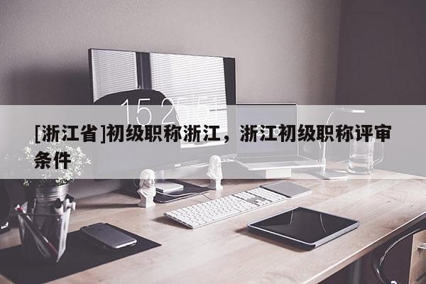 [浙江省]初级职称浙江，浙江初级职称评审条件