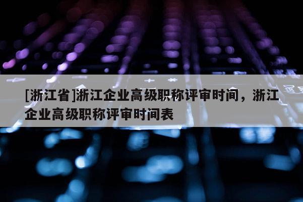 [浙江省]浙江企业高级职称评审时间，浙江企业高级职称评审时间表