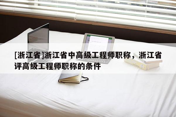 [浙江省]浙江省中高级工程师职称，浙江省评高级工程师职称的条件