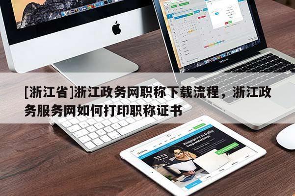 [浙江省]浙江政务网职称下载流程，浙江政务服务网如何打印职称证书