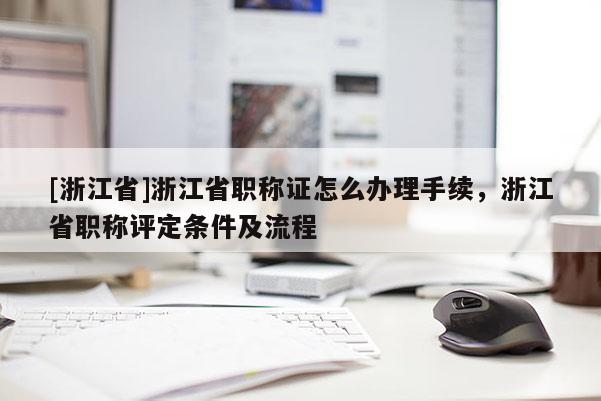 [浙江省]浙江省职称证怎么办理手续，浙江省职称评定条件及流程