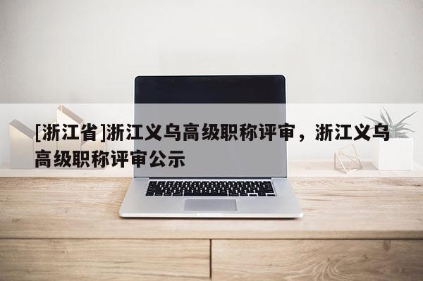 [浙江省]浙江义乌高级职称评审，浙江义乌高级职称评审公示