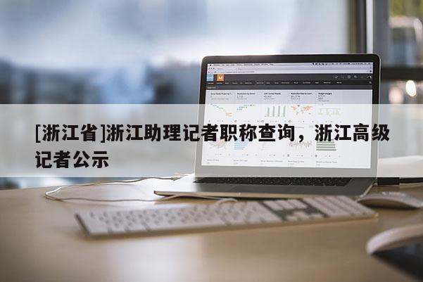 [浙江省]浙江助理记者职称查询，浙江高级记者公示