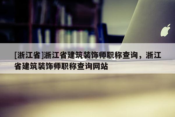 [浙江省]浙江省建筑装饰师职称查询，浙江省建筑装饰师职称查询网站