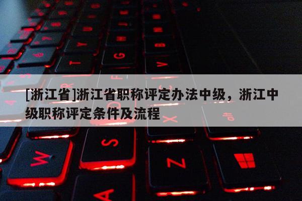 [浙江省]浙江省职称评定办法中级，浙江中级职称评定条件及流程
