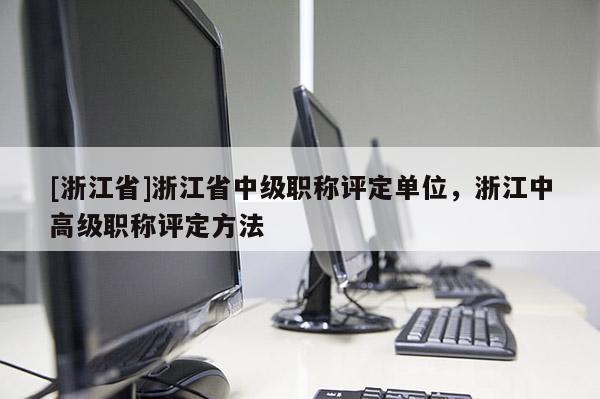 [浙江省]浙江省中级职称评定单位，浙江中高级职称评定方法