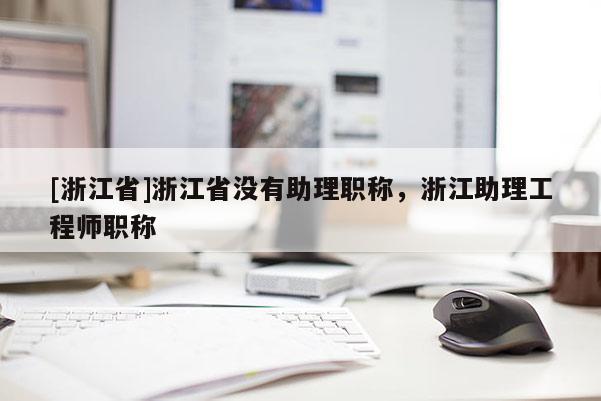 [浙江省]浙江省没有助理职称，浙江助理工程师职称