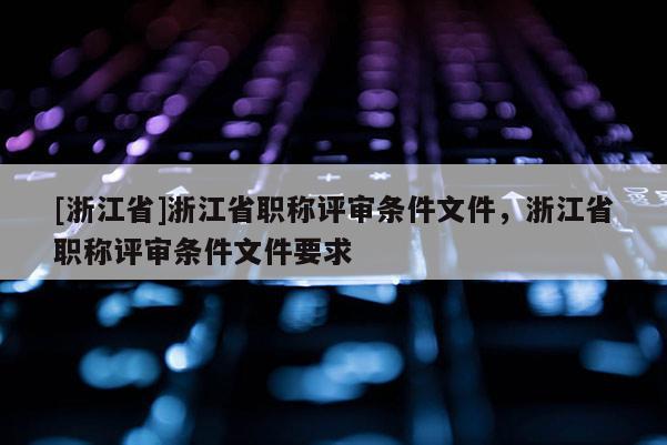 [浙江省]浙江省职称评审条件文件，浙江省职称评审条件文件要求