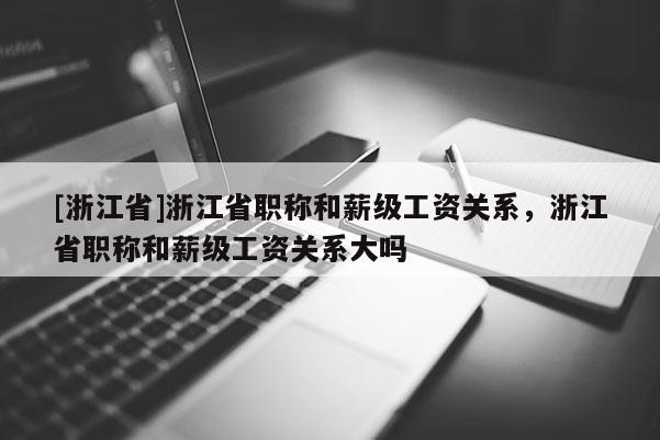 [浙江省]浙江省职称和薪级工资关系，浙江省职称和薪级工资关系大吗