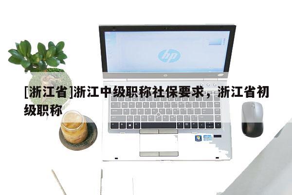 [浙江省]浙江中级职称社保要求，浙江省初级职称